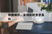 Kaiyuan-包含初露锋芒，足球巨匠步步高升的词条