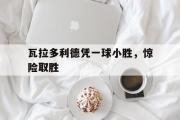 开元体育-瓦拉多利德凭一球小胜，惊险取胜的简单介绍